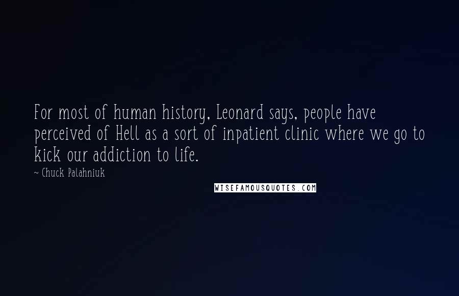 Chuck Palahniuk Quotes: For most of human history, Leonard says, people have perceived of Hell as a sort of inpatient clinic where we go to kick our addiction to life.