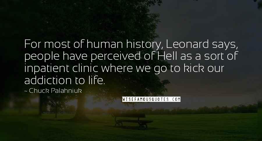 Chuck Palahniuk Quotes: For most of human history, Leonard says, people have perceived of Hell as a sort of inpatient clinic where we go to kick our addiction to life.