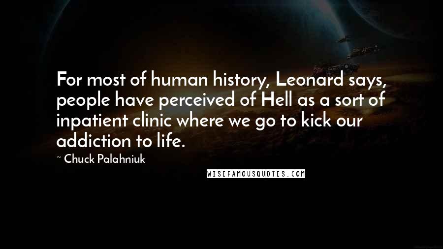 Chuck Palahniuk Quotes: For most of human history, Leonard says, people have perceived of Hell as a sort of inpatient clinic where we go to kick our addiction to life.