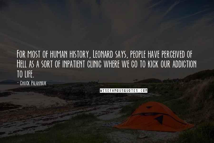 Chuck Palahniuk Quotes: For most of human history, Leonard says, people have perceived of Hell as a sort of inpatient clinic where we go to kick our addiction to life.