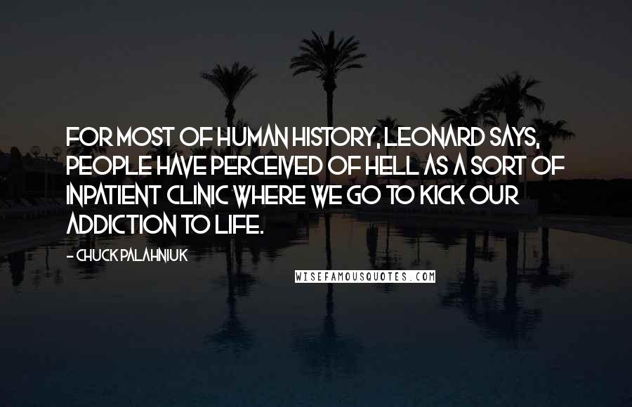 Chuck Palahniuk Quotes: For most of human history, Leonard says, people have perceived of Hell as a sort of inpatient clinic where we go to kick our addiction to life.