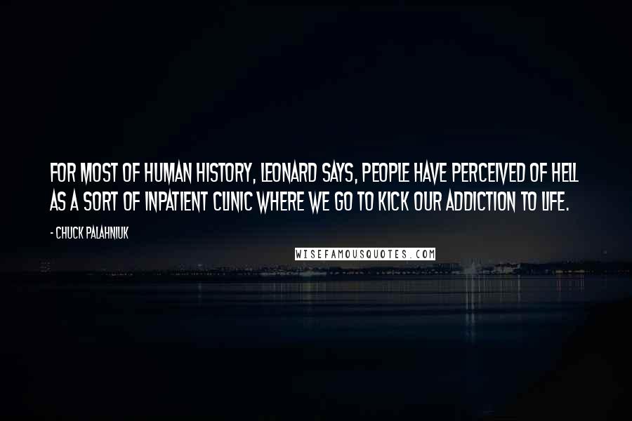 Chuck Palahniuk Quotes: For most of human history, Leonard says, people have perceived of Hell as a sort of inpatient clinic where we go to kick our addiction to life.