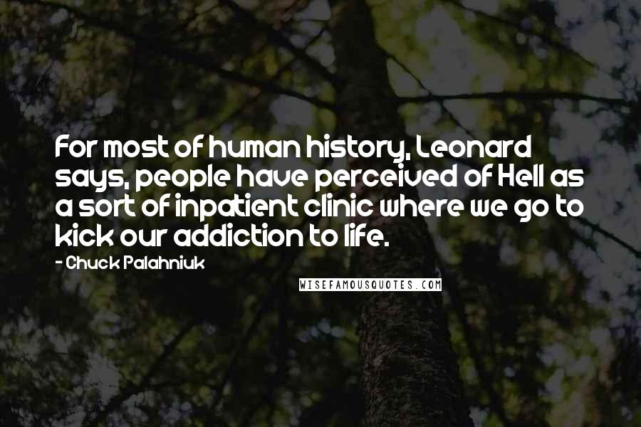 Chuck Palahniuk Quotes: For most of human history, Leonard says, people have perceived of Hell as a sort of inpatient clinic where we go to kick our addiction to life.