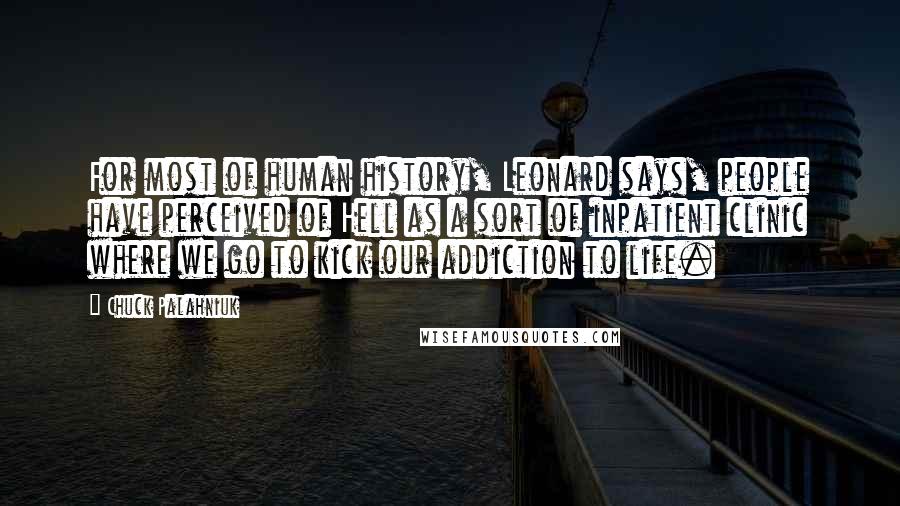 Chuck Palahniuk Quotes: For most of human history, Leonard says, people have perceived of Hell as a sort of inpatient clinic where we go to kick our addiction to life.