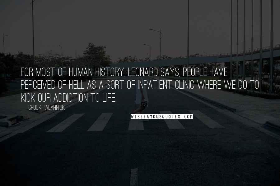 Chuck Palahniuk Quotes: For most of human history, Leonard says, people have perceived of Hell as a sort of inpatient clinic where we go to kick our addiction to life.