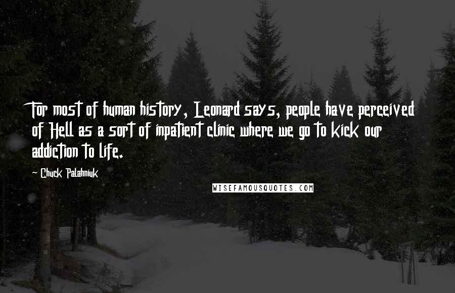 Chuck Palahniuk Quotes: For most of human history, Leonard says, people have perceived of Hell as a sort of inpatient clinic where we go to kick our addiction to life.