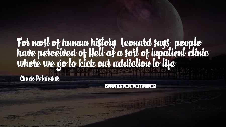 Chuck Palahniuk Quotes: For most of human history, Leonard says, people have perceived of Hell as a sort of inpatient clinic where we go to kick our addiction to life.