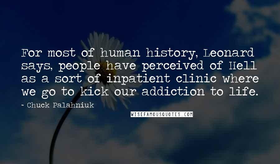 Chuck Palahniuk Quotes: For most of human history, Leonard says, people have perceived of Hell as a sort of inpatient clinic where we go to kick our addiction to life.