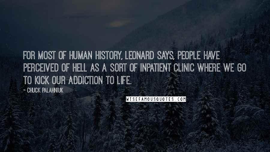 Chuck Palahniuk Quotes: For most of human history, Leonard says, people have perceived of Hell as a sort of inpatient clinic where we go to kick our addiction to life.