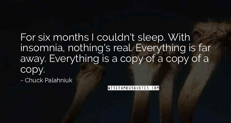 Chuck Palahniuk Quotes: For six months I couldn't sleep. With insomnia, nothing's real. Everything is far away. Everything is a copy of a copy of a copy.