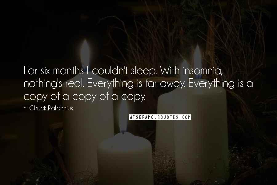 Chuck Palahniuk Quotes: For six months I couldn't sleep. With insomnia, nothing's real. Everything is far away. Everything is a copy of a copy of a copy.