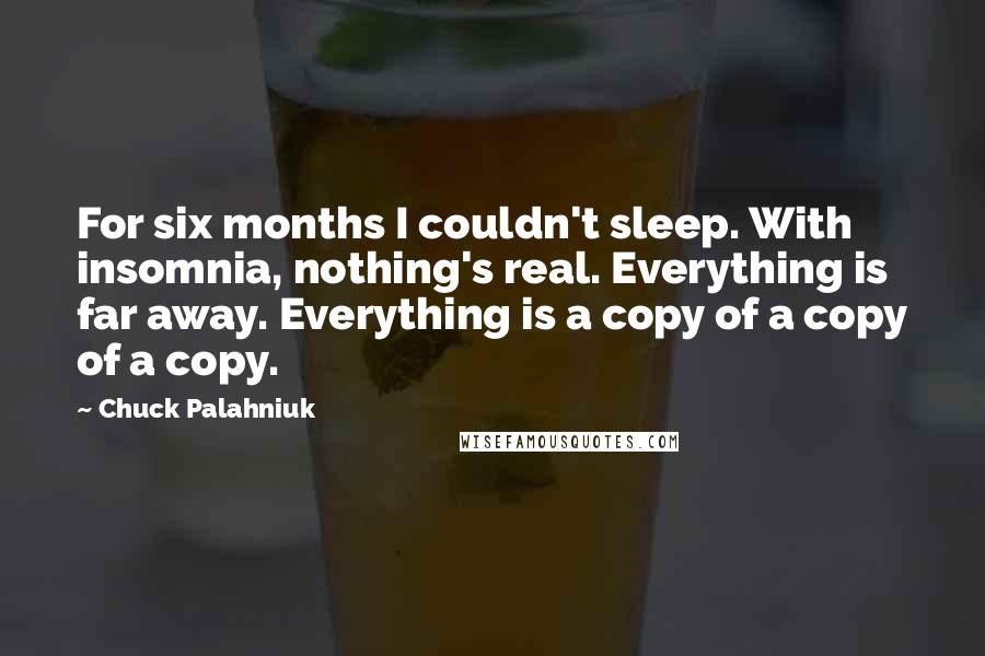 Chuck Palahniuk Quotes: For six months I couldn't sleep. With insomnia, nothing's real. Everything is far away. Everything is a copy of a copy of a copy.