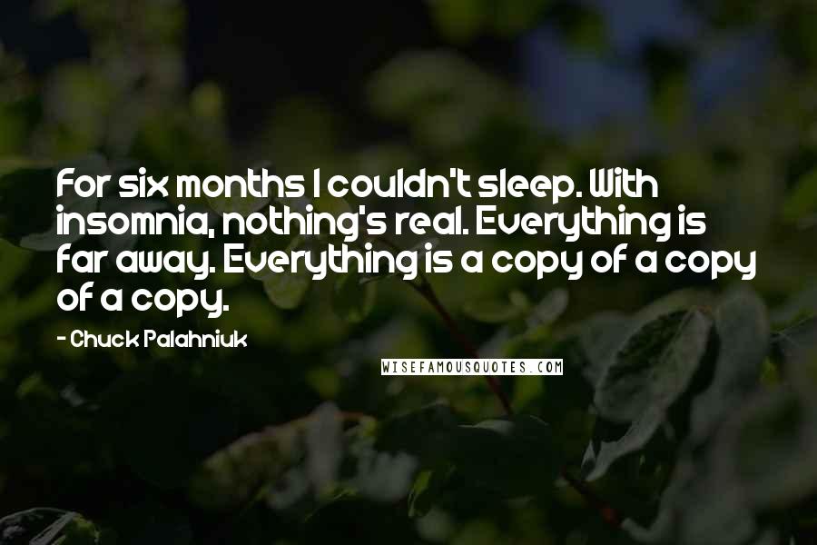Chuck Palahniuk Quotes: For six months I couldn't sleep. With insomnia, nothing's real. Everything is far away. Everything is a copy of a copy of a copy.
