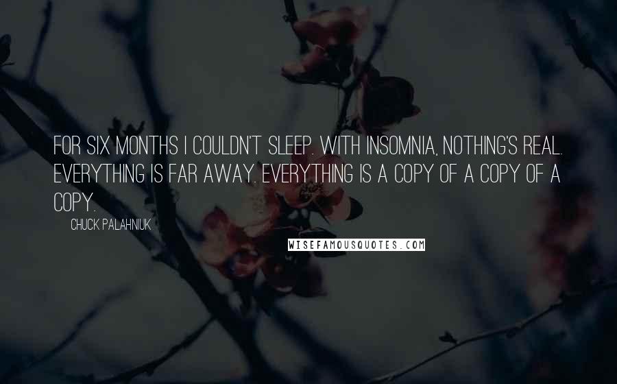 Chuck Palahniuk Quotes: For six months I couldn't sleep. With insomnia, nothing's real. Everything is far away. Everything is a copy of a copy of a copy.