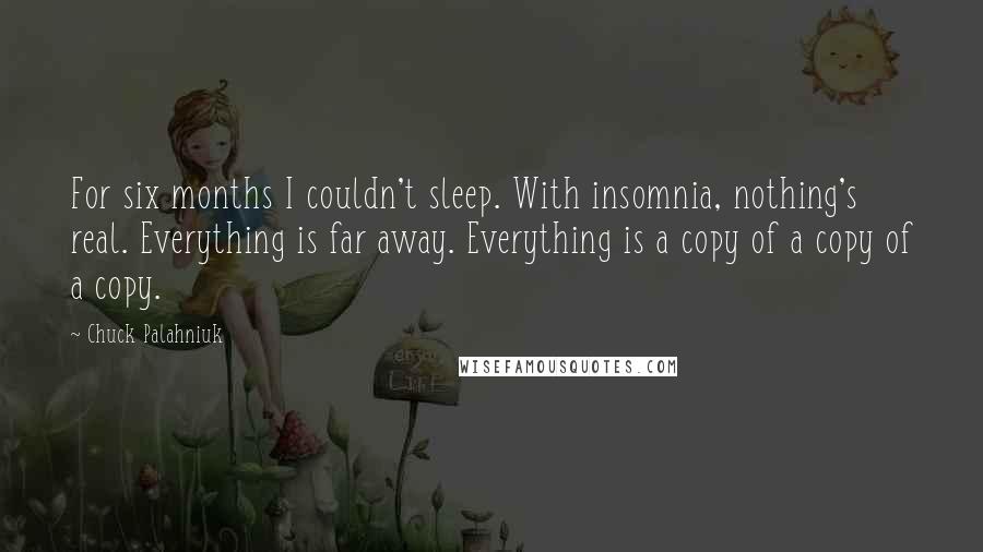 Chuck Palahniuk Quotes: For six months I couldn't sleep. With insomnia, nothing's real. Everything is far away. Everything is a copy of a copy of a copy.