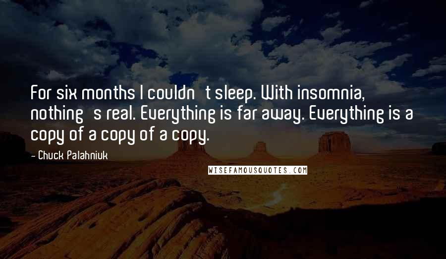 Chuck Palahniuk Quotes: For six months I couldn't sleep. With insomnia, nothing's real. Everything is far away. Everything is a copy of a copy of a copy.