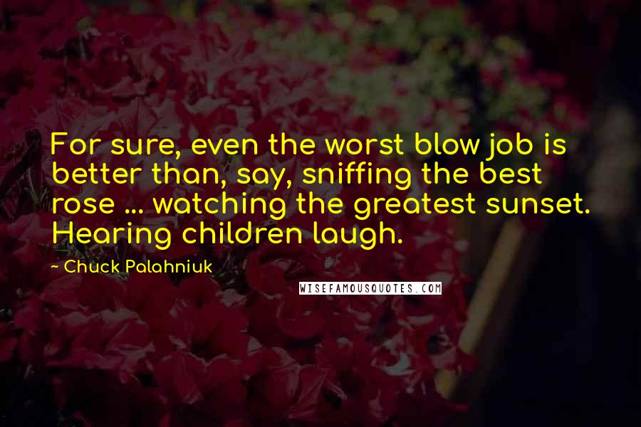 Chuck Palahniuk Quotes: For sure, even the worst blow job is better than, say, sniffing the best rose ... watching the greatest sunset. Hearing children laugh.