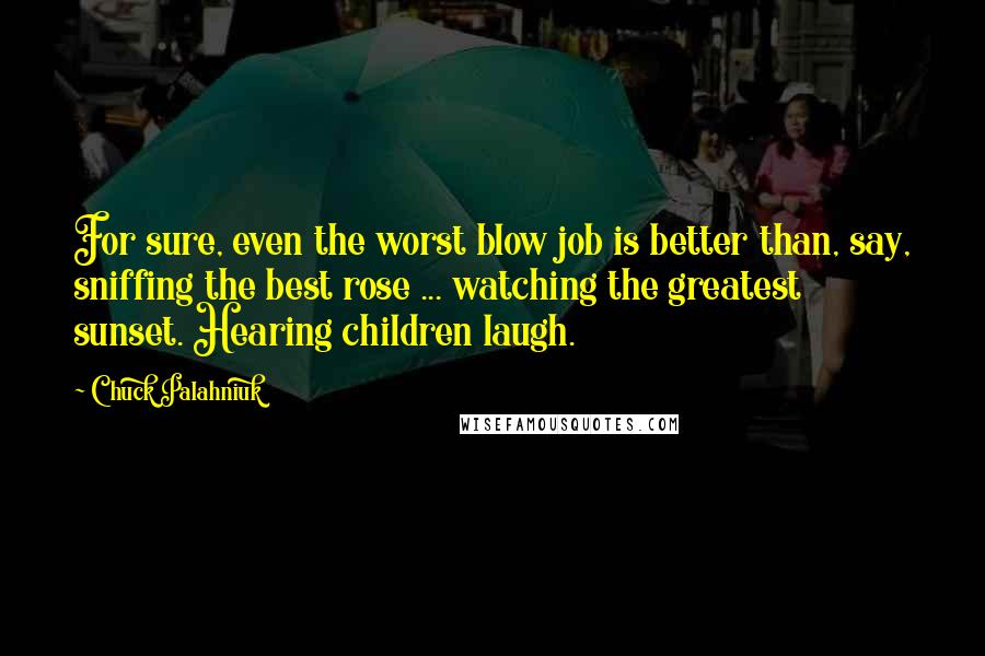 Chuck Palahniuk Quotes: For sure, even the worst blow job is better than, say, sniffing the best rose ... watching the greatest sunset. Hearing children laugh.