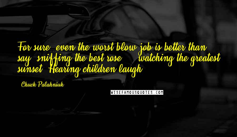 Chuck Palahniuk Quotes: For sure, even the worst blow job is better than, say, sniffing the best rose ... watching the greatest sunset. Hearing children laugh.