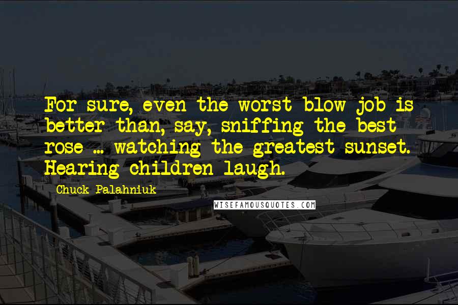 Chuck Palahniuk Quotes: For sure, even the worst blow job is better than, say, sniffing the best rose ... watching the greatest sunset. Hearing children laugh.