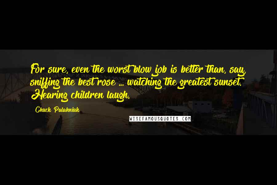 Chuck Palahniuk Quotes: For sure, even the worst blow job is better than, say, sniffing the best rose ... watching the greatest sunset. Hearing children laugh.
