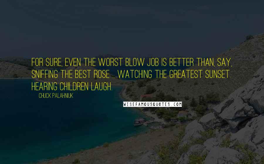 Chuck Palahniuk Quotes: For sure, even the worst blow job is better than, say, sniffing the best rose ... watching the greatest sunset. Hearing children laugh.