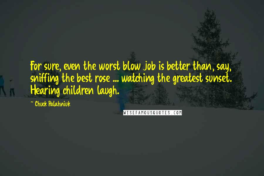 Chuck Palahniuk Quotes: For sure, even the worst blow job is better than, say, sniffing the best rose ... watching the greatest sunset. Hearing children laugh.