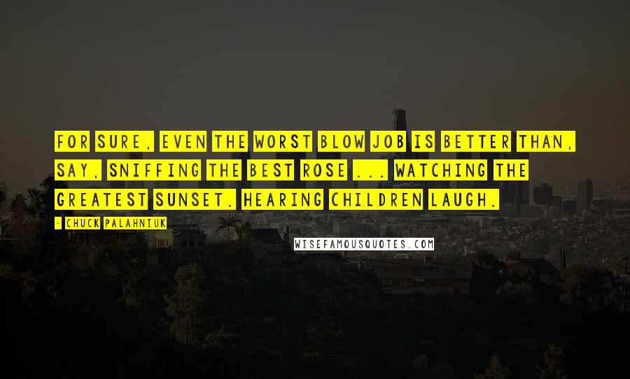 Chuck Palahniuk Quotes: For sure, even the worst blow job is better than, say, sniffing the best rose ... watching the greatest sunset. Hearing children laugh.