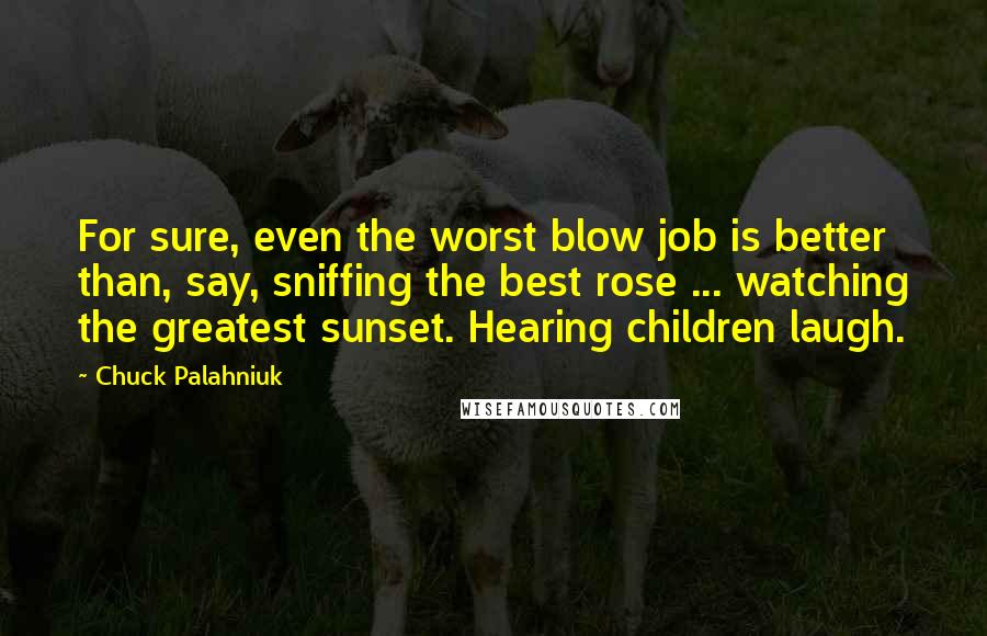Chuck Palahniuk Quotes: For sure, even the worst blow job is better than, say, sniffing the best rose ... watching the greatest sunset. Hearing children laugh.