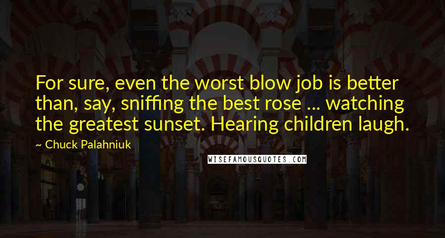 Chuck Palahniuk Quotes: For sure, even the worst blow job is better than, say, sniffing the best rose ... watching the greatest sunset. Hearing children laugh.