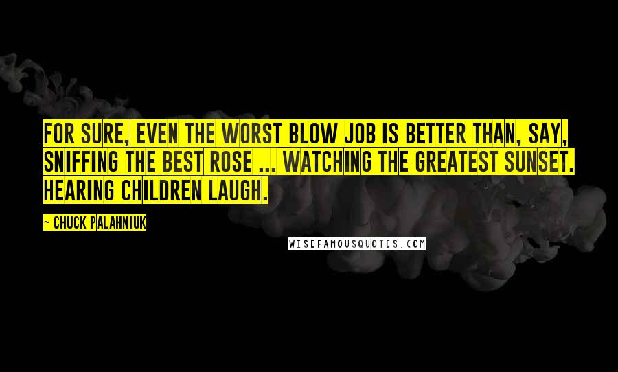Chuck Palahniuk Quotes: For sure, even the worst blow job is better than, say, sniffing the best rose ... watching the greatest sunset. Hearing children laugh.