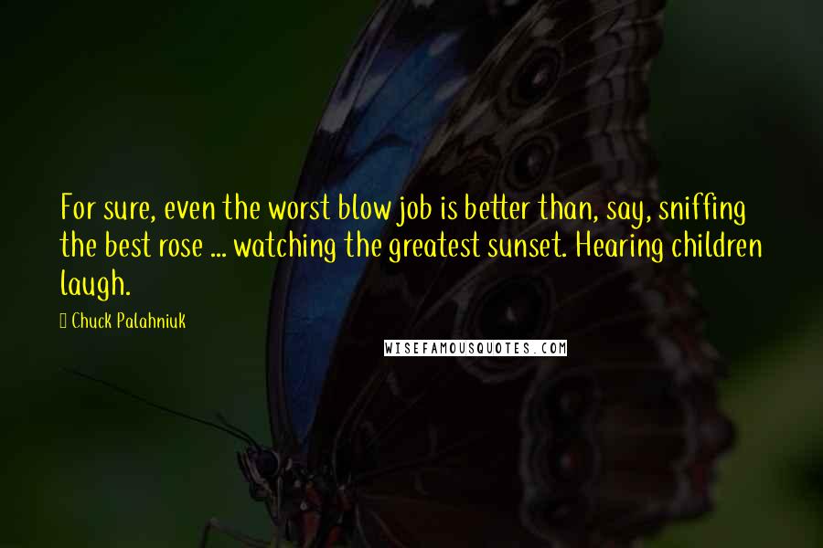 Chuck Palahniuk Quotes: For sure, even the worst blow job is better than, say, sniffing the best rose ... watching the greatest sunset. Hearing children laugh.