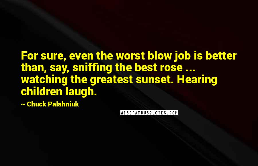 Chuck Palahniuk Quotes: For sure, even the worst blow job is better than, say, sniffing the best rose ... watching the greatest sunset. Hearing children laugh.