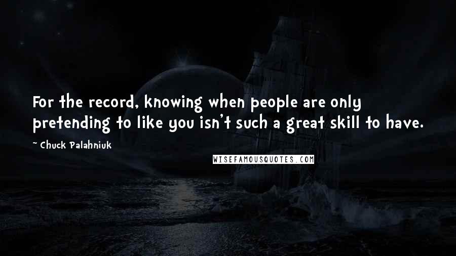 Chuck Palahniuk Quotes: For the record, knowing when people are only pretending to like you isn't such a great skill to have.