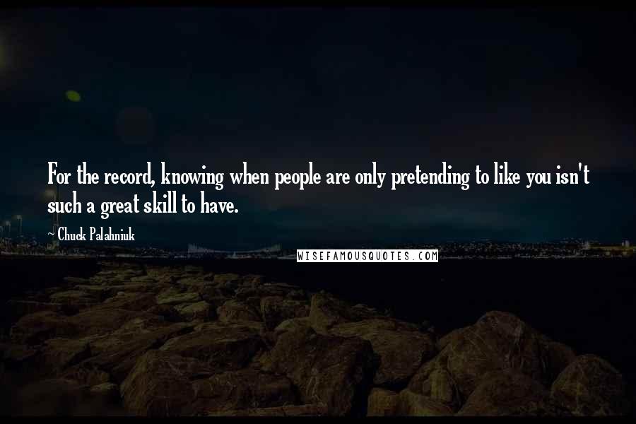 Chuck Palahniuk Quotes: For the record, knowing when people are only pretending to like you isn't such a great skill to have.