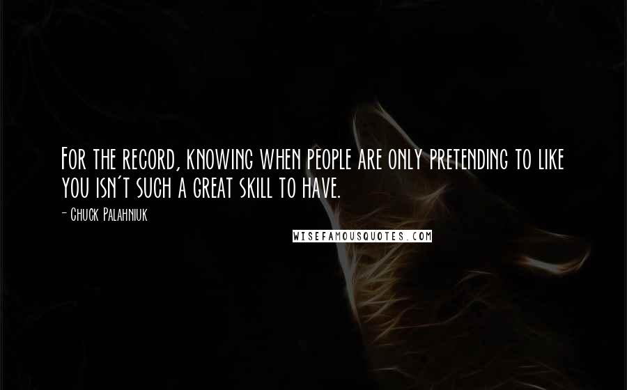 Chuck Palahniuk Quotes: For the record, knowing when people are only pretending to like you isn't such a great skill to have.