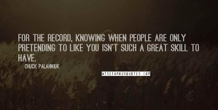 Chuck Palahniuk Quotes: For the record, knowing when people are only pretending to like you isn't such a great skill to have.