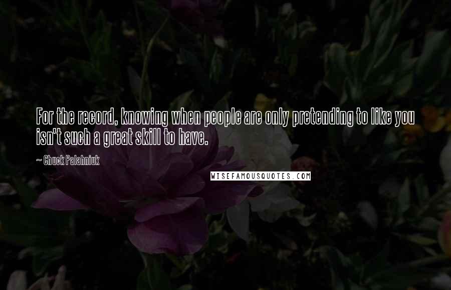 Chuck Palahniuk Quotes: For the record, knowing when people are only pretending to like you isn't such a great skill to have.