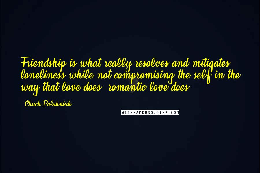 Chuck Palahniuk Quotes: Friendship is what really resolves and mitigates loneliness while not compromising the self in the way that love does, romantic love does.