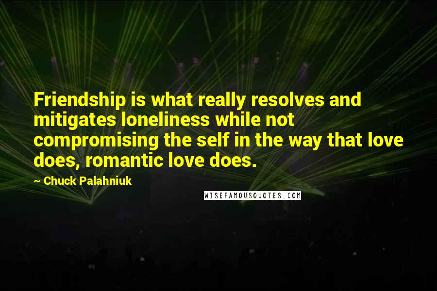 Chuck Palahniuk Quotes: Friendship is what really resolves and mitigates loneliness while not compromising the self in the way that love does, romantic love does.