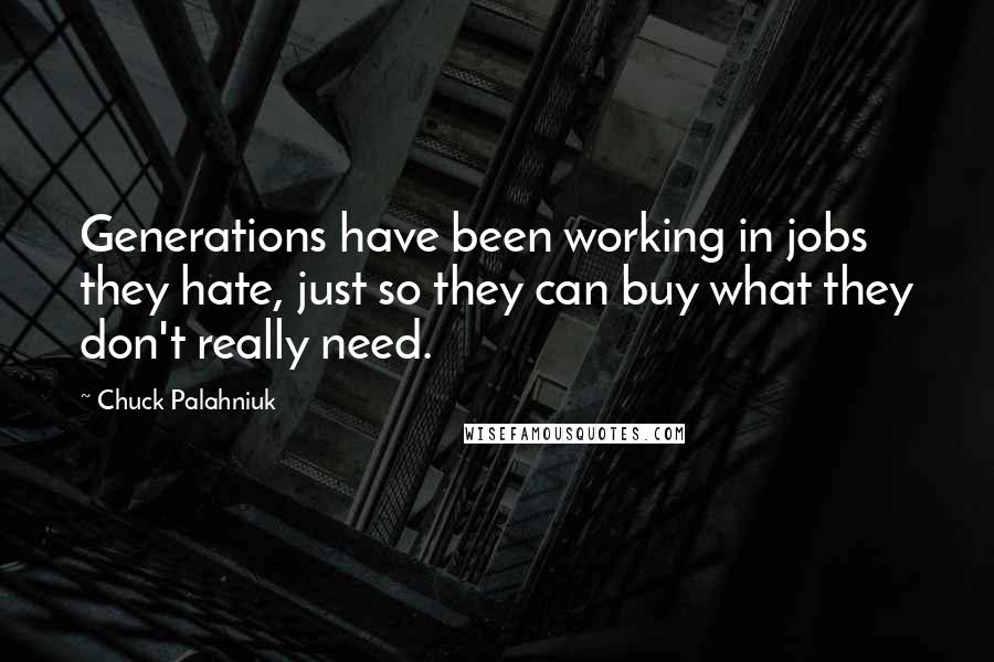 Chuck Palahniuk Quotes: Generations have been working in jobs they hate, just so they can buy what they don't really need.