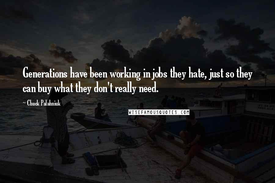 Chuck Palahniuk Quotes: Generations have been working in jobs they hate, just so they can buy what they don't really need.