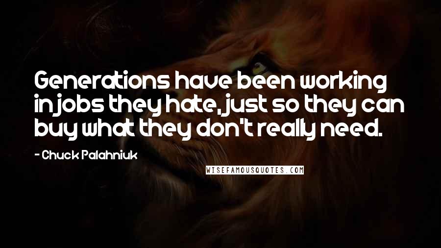 Chuck Palahniuk Quotes: Generations have been working in jobs they hate, just so they can buy what they don't really need.