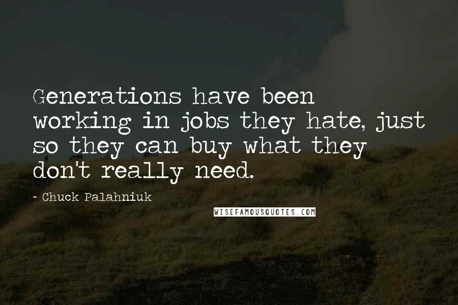 Chuck Palahniuk Quotes: Generations have been working in jobs they hate, just so they can buy what they don't really need.
