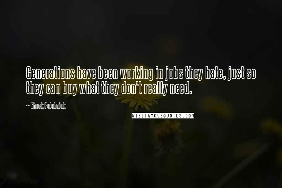 Chuck Palahniuk Quotes: Generations have been working in jobs they hate, just so they can buy what they don't really need.