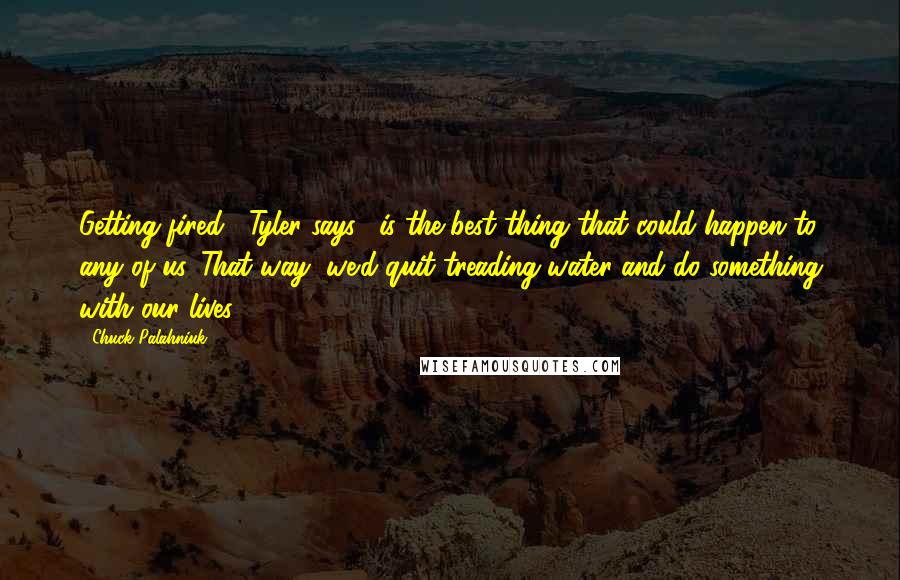 Chuck Palahniuk Quotes: Getting fired," Tyler says, "is the best thing that could happen to any of us. That way, we'd quit treading water and do something with our lives.