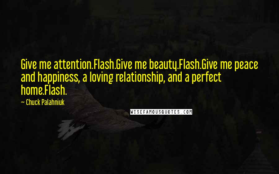 Chuck Palahniuk Quotes: Give me attention.Flash.Give me beauty.Flash.Give me peace and happiness, a loving relationship, and a perfect home.Flash.