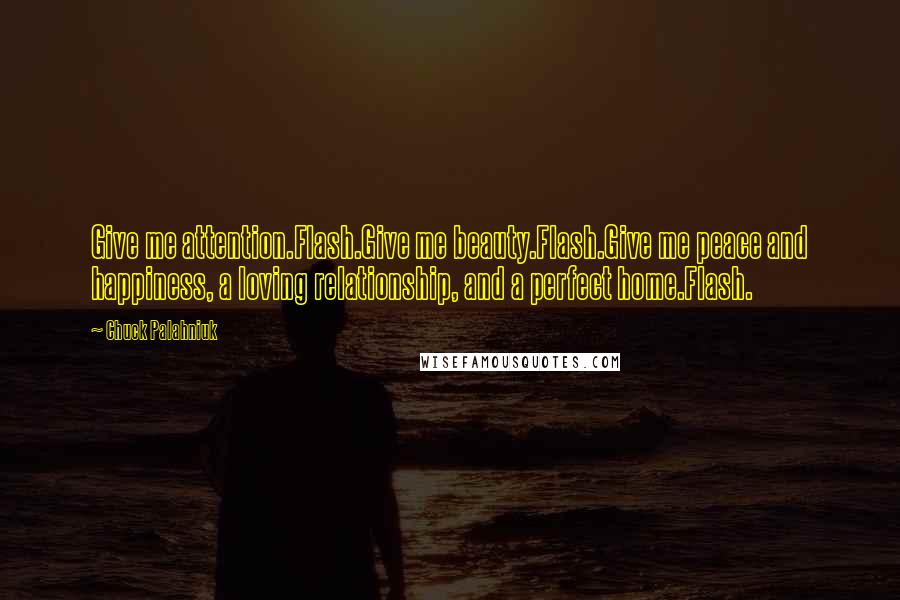 Chuck Palahniuk Quotes: Give me attention.Flash.Give me beauty.Flash.Give me peace and happiness, a loving relationship, and a perfect home.Flash.
