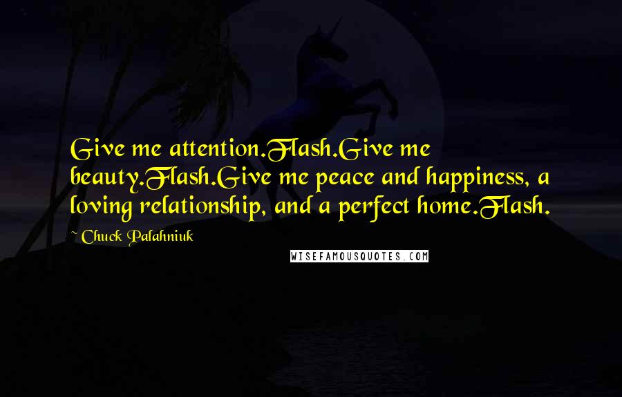 Chuck Palahniuk Quotes: Give me attention.Flash.Give me beauty.Flash.Give me peace and happiness, a loving relationship, and a perfect home.Flash.
