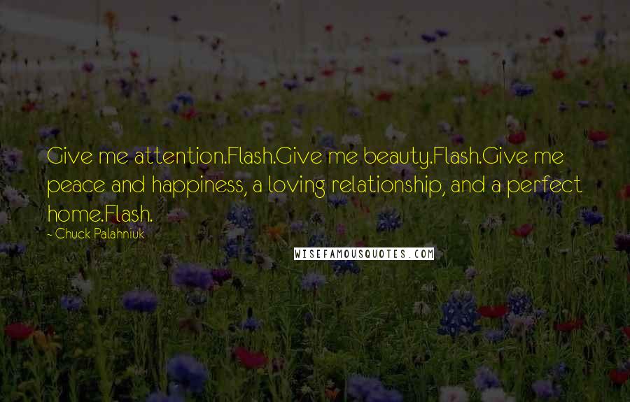 Chuck Palahniuk Quotes: Give me attention.Flash.Give me beauty.Flash.Give me peace and happiness, a loving relationship, and a perfect home.Flash.